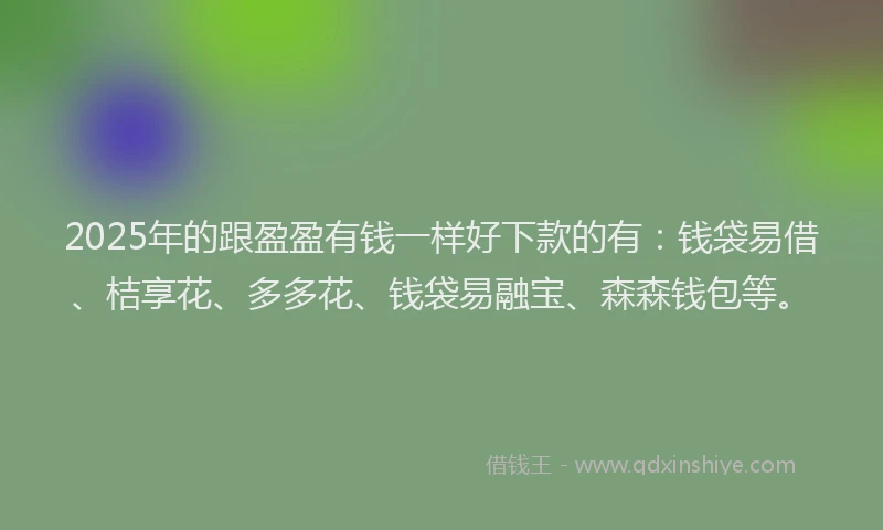 2025年的跟盈盈有钱一样好下款的有：钱袋易借、桔享花、多多花、钱袋易融宝、森森钱包等。