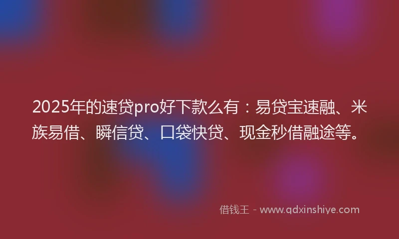 2025年的速贷pro好下款么有：易贷宝速融、米族易借、瞬信贷、口袋快贷、现金秒借融途等。