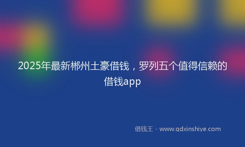 2025年最新郴州土豪借钱，罗列五个值得信赖的借钱app