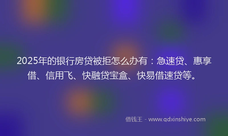 2025年的银行房贷被拒怎么办有：急速贷、惠享借、信用飞、快融贷宝盒、快易借速贷等。