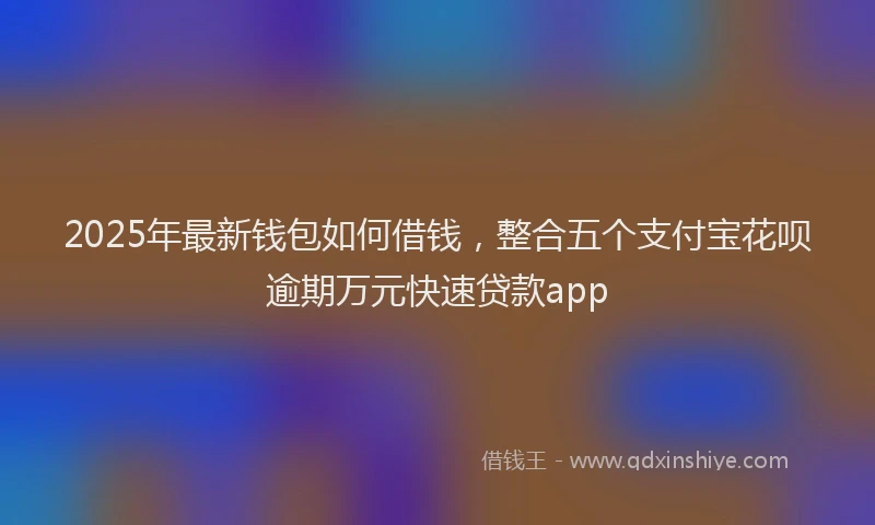 2025年最新钱包如何借钱，整合五个支付宝花呗逾期万元快速贷款app