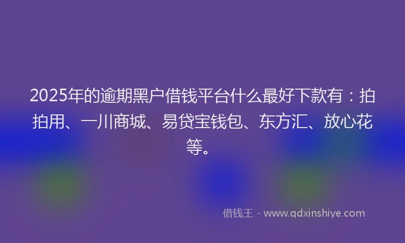 2025年的逾期黑户借钱平台什么最好下款有：拍拍用、一川商城、易贷宝钱包、东方汇、放心花等。