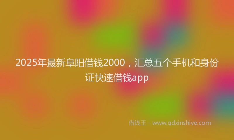 2025年最新阜阳借钱2000，汇总五个手机和身份证快速借钱app