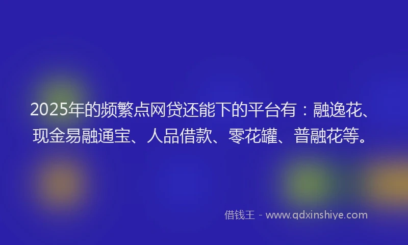 2025年的频繁点网贷还能下的平台有：融逸花、现金易融通宝、人品借款、零花罐、普融花等。