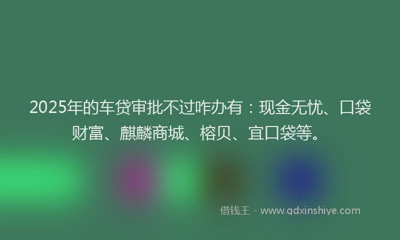 2025年的车贷审批不过咋办有：现金无忧、口袋财富、麒麟商城、榕贝、宜口袋等。