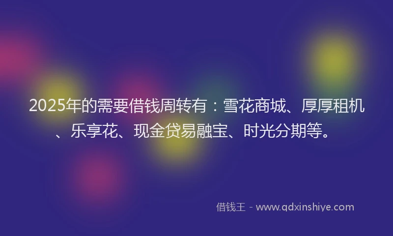 2025年的需要借钱周转有：雪花商城、厚厚租机、乐享花、现金贷易融宝、时光分期等。
