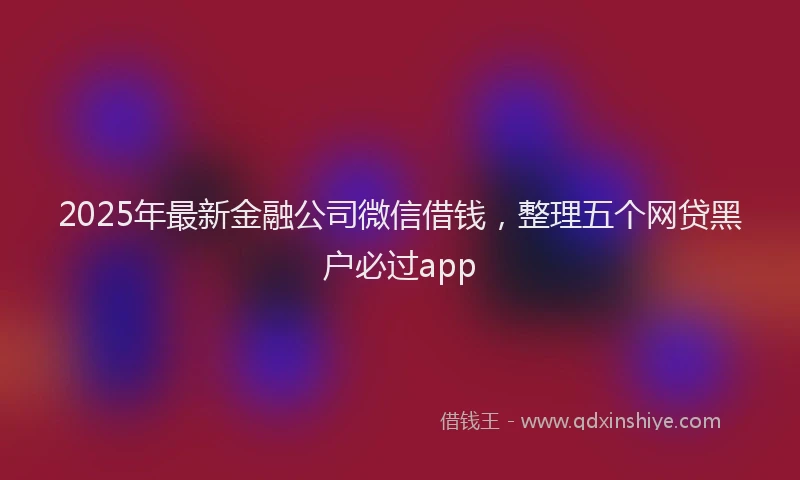 2025年最新金融公司微信借钱，整理五个网贷黑户必过app