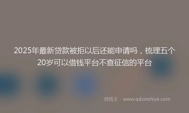 2025年最新贷款被拒以后还能申请吗，梳理五个20岁可以借钱平台不查征信的平台