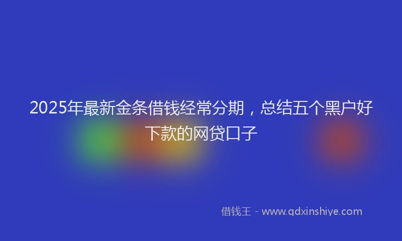2025年最新金条借钱经常分期，总结五个黑户好下款的网贷口子
