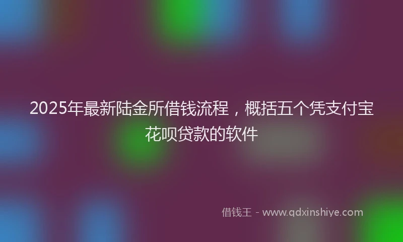 2025年最新陆金所借钱流程，概括五个凭支付宝花呗贷款的软件