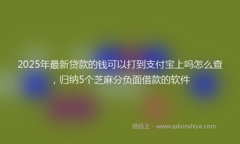 2025年最新贷款的钱可以打到支付宝上吗怎么查，归纳5个芝麻分负面借款的软件