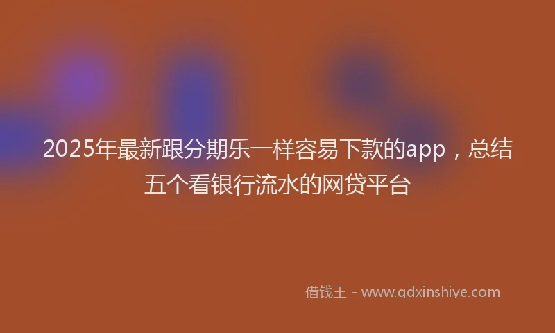 2025年最新跟分期乐一样容易下款的app，总结五个看银行流水的网贷平台