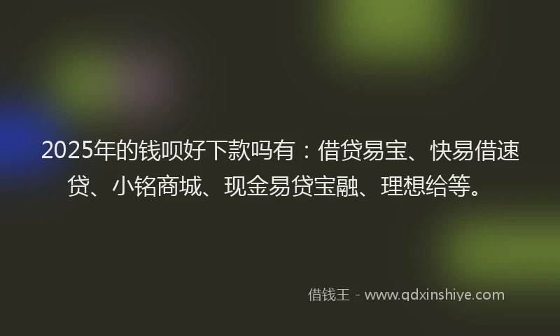 2025年的钱呗好下款吗有：借贷易宝、快易借速贷、小铭商城、现金易贷宝融、理想给等。