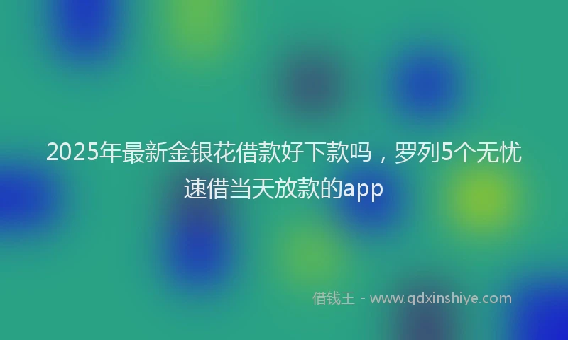 2025年最新金银花借款好下款吗，罗列5个无忧速借当天放款的app