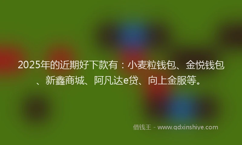 2025年的近期好下款有：小麦粒钱包、金悦钱包、新鑫商城、阿凡达e贷、向上金服等。