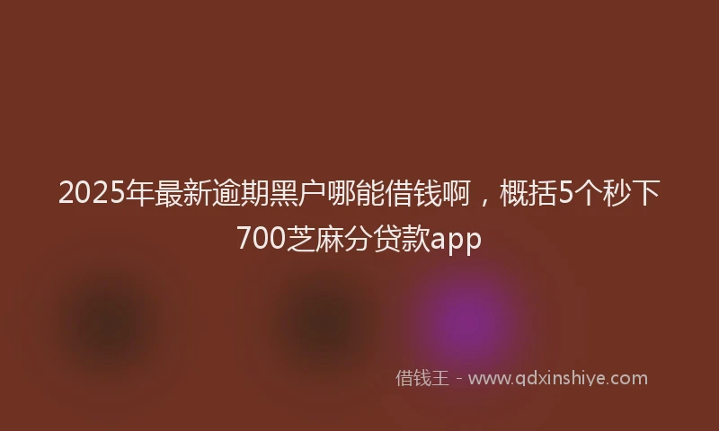 2025年最新逾期黑户哪能借钱啊，概括5个秒下700芝麻分贷款app