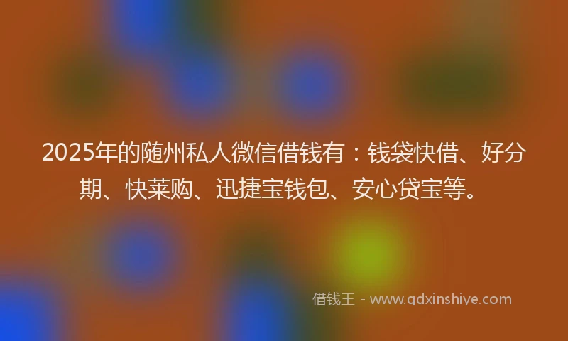 2025年的随州私人微信借钱有：钱袋快借、好分期、快莱购、迅捷宝钱包、安心贷宝等。
