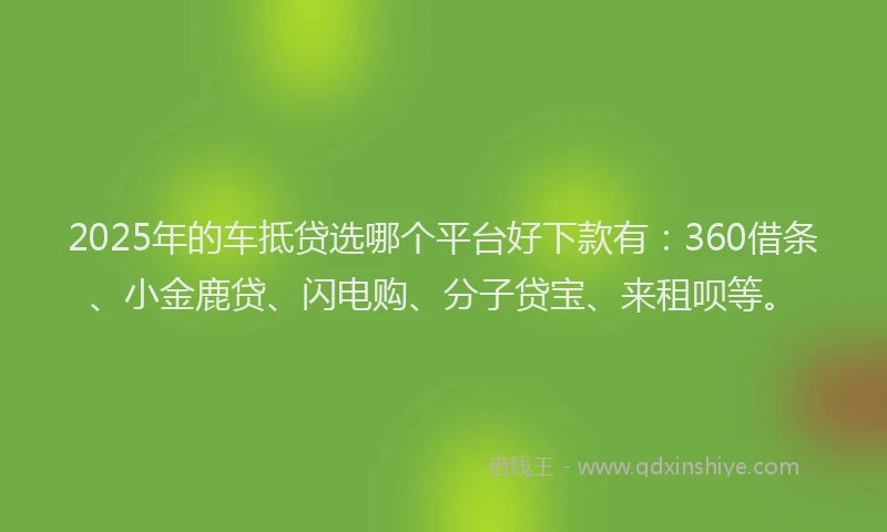 2025年的车抵贷选哪个平台好下款有：360借条、小金鹿贷、闪电购、分子贷宝、来租呗等。