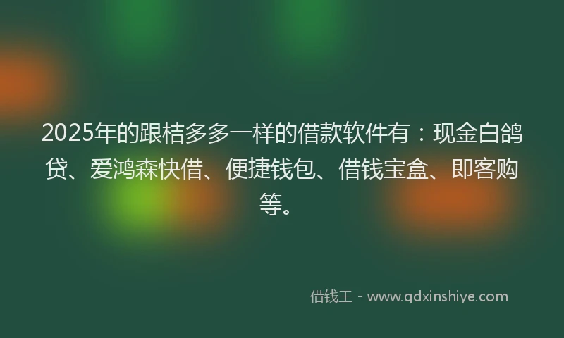 2025年的跟桔多多一样的借款软件有：现金白鸽贷、爱鸿森快借、便捷钱包、借钱宝盒、即客购等。