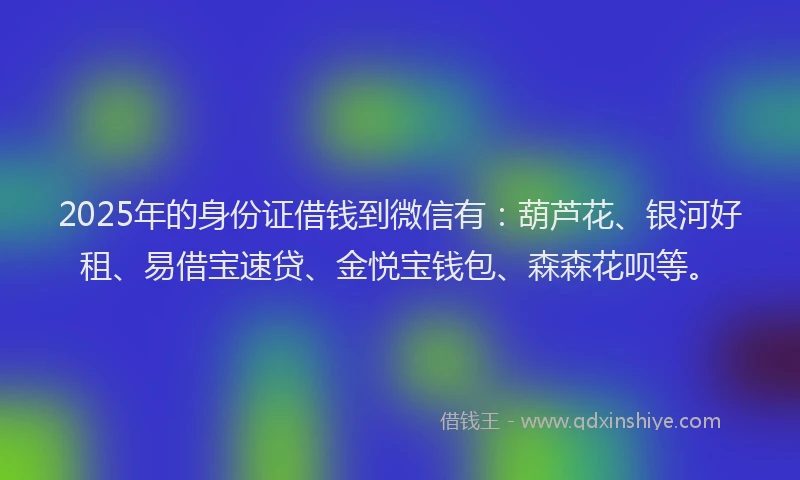 2025年的身份证借钱到微信有：葫芦花、银河好租、易借宝速贷、金悦宝钱包、森森花呗等。