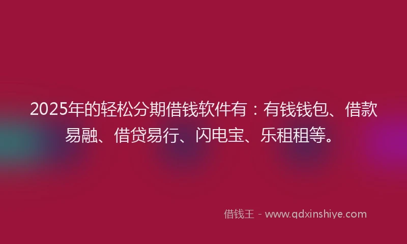 2025年的轻松分期借钱软件有：有钱钱包、借款易融、借贷易行、闪电宝、乐租租等。