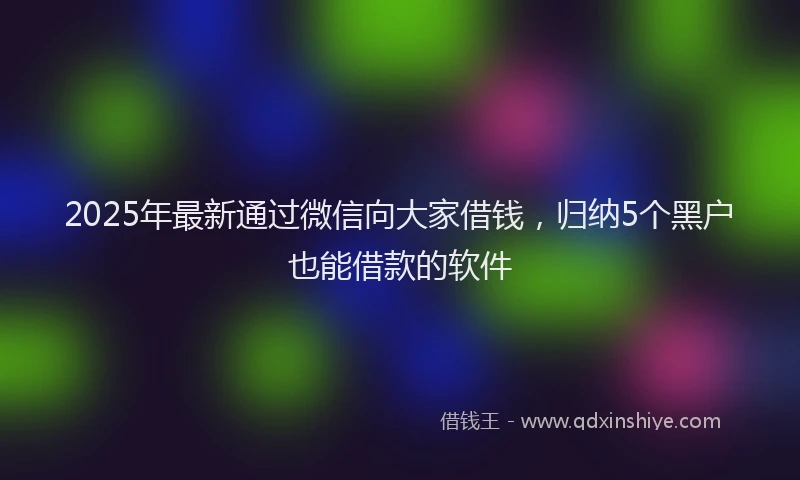2025年最新通过微信向大家借钱，归纳5个黑户也能借款的软件