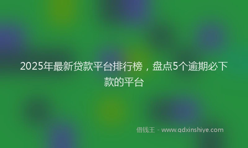 2025年最新贷款平台排行榜，盘点5个逾期必下款的平台