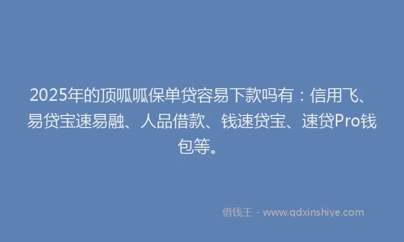 2025年的顶呱呱保单贷容易下款吗有：信用飞、易贷宝速易融、人品借款、钱速贷宝、速贷Pro钱包等。