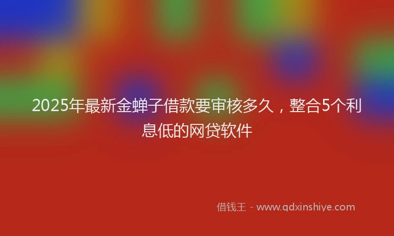 2025年最新金蝉子借款要审核多久，整合5个利息低的网贷软件