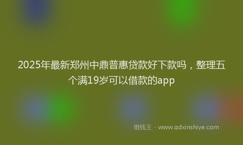 2025年最新郑州中鼎普惠贷款好下款吗，整理五个满19岁可以借款的app