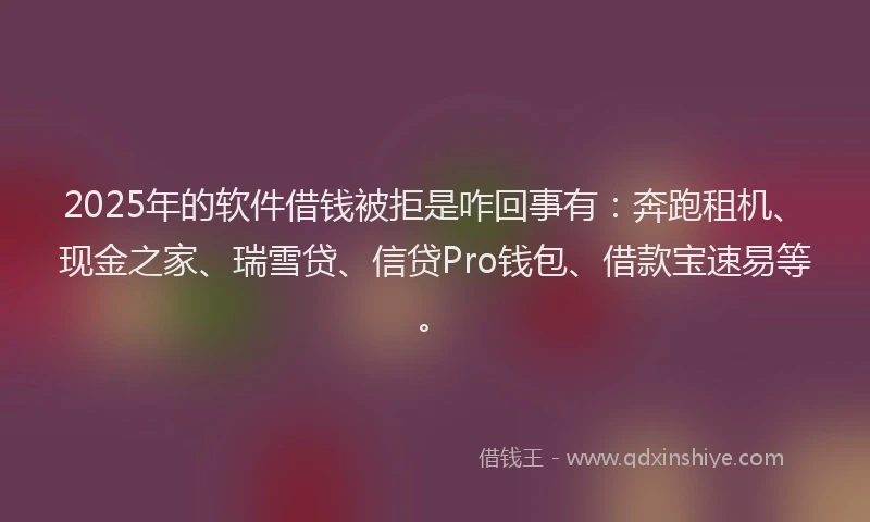 2025年的软件借钱被拒是咋回事有：奔跑租机、现金之家、瑞雪贷、信贷Pro钱包、借款宝速易等。