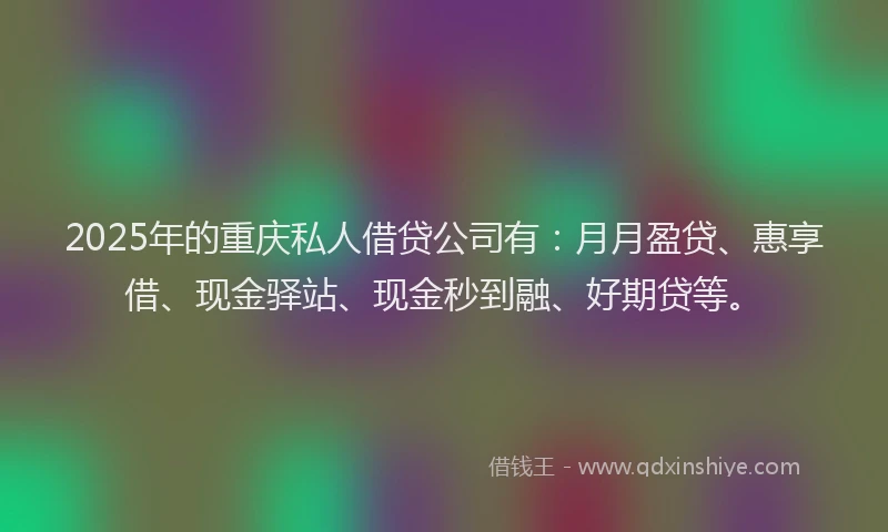 2025年的重庆私人借贷公司有：月月盈贷、惠享借、现金驿站、现金秒到融、好期贷等。