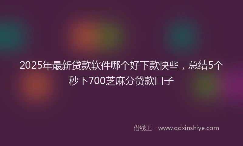 2025年最新贷款软件哪个好下款快些，总结5个秒下700芝麻分贷款口子