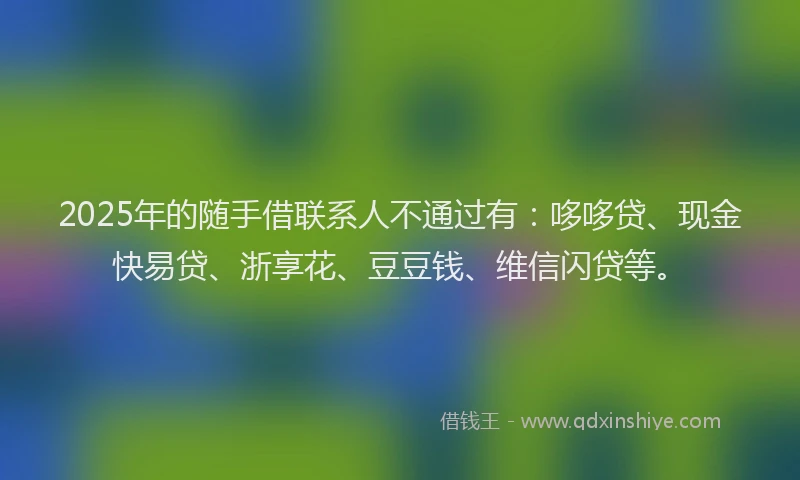 2025年的随手借联系人不通过有：哆哆贷、现金快易贷、浙享花、豆豆钱、维信闪贷等。