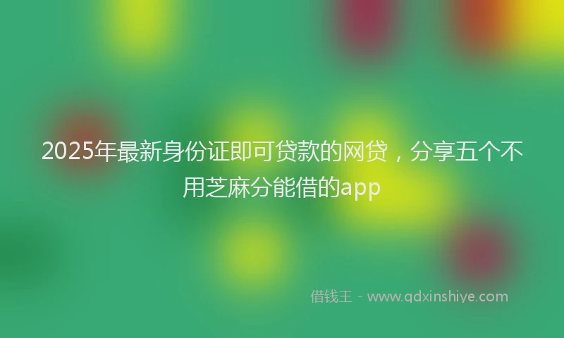 2025年最新身份证即可贷款的网贷，分享五个不用芝麻分能借的app