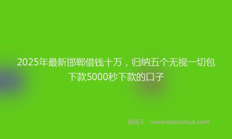 2025年最新邯郸借钱十万，归纳五个无视一切包下款5000秒下款的口子