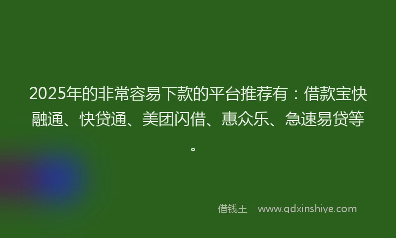 2025年的非常容易下款的平台推荐有：借款宝快融通、快贷通、美团闪借、惠众乐、急速易贷等。