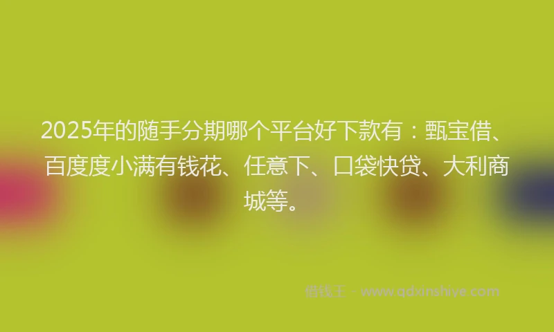 2025年的随手分期哪个平台好下款有:甄宝借、百度度小满有钱花、任意下、口袋快贷、大利商城等。