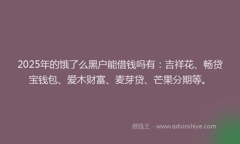 2025年的饿了么黑户能借钱吗有：吉祥花、畅贷宝钱包、爱木财富、麦芽贷、芒果分期等。