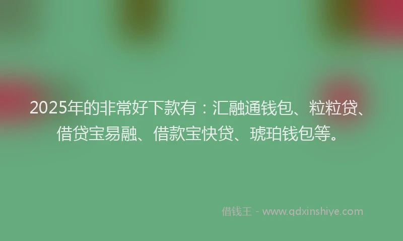 2025年的非常好下款有：汇融通钱包、粒粒贷、借贷宝易融、借款宝快贷、琥珀钱包等。