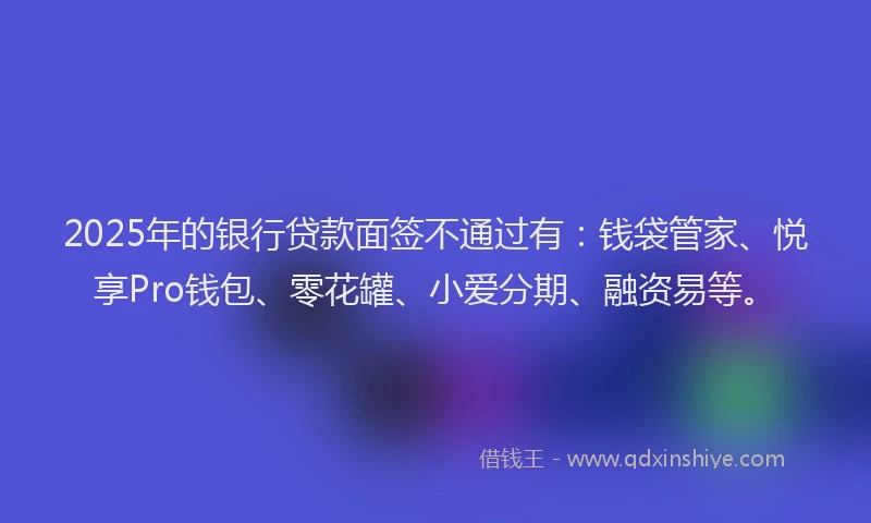 2025年的银行贷款面签不通过有：钱袋管家、悦享Pro钱包、零花罐、小爱分期、融资易等。