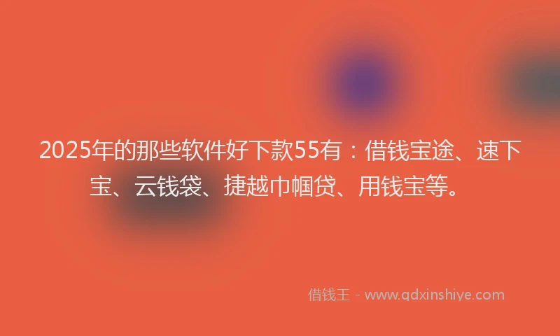 2025年的那些软件好下款55有：借钱宝途、速下宝、云钱袋、捷越巾帼贷、用钱宝等。