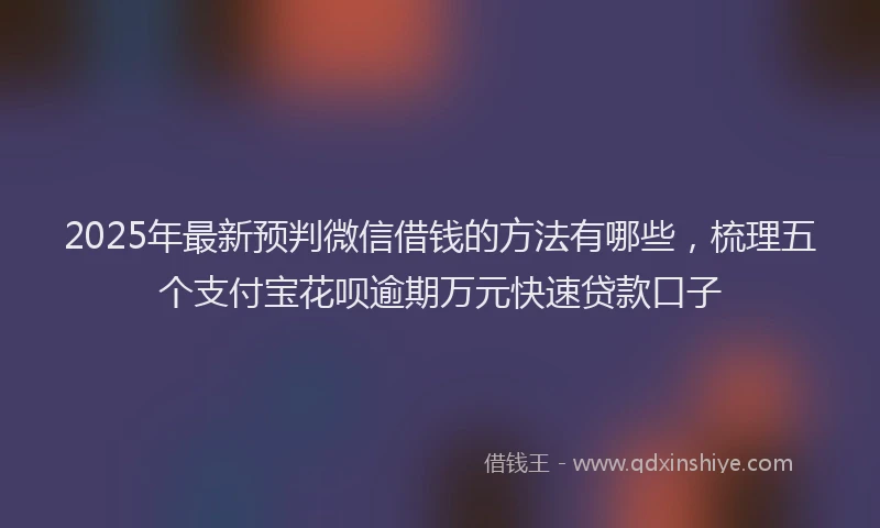 2025年最新预判微信借钱的方法有哪些，梳理五个支付宝花呗逾期万元快速贷款口子