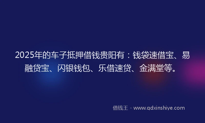 2025年的车子抵押借钱贵阳有：钱袋速借宝、易融贷宝、闪银钱包、乐借速贷、金满堂等。