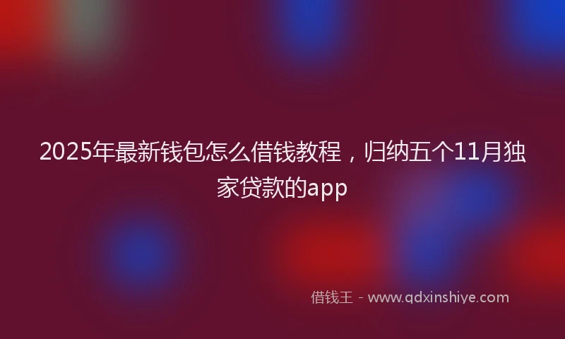 2025年最新钱包怎么借钱教程，归纳五个11月独家贷款的app
