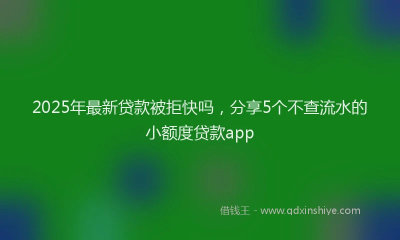 2025年最新贷款被拒快吗，分享5个不查流水的小额度贷款app