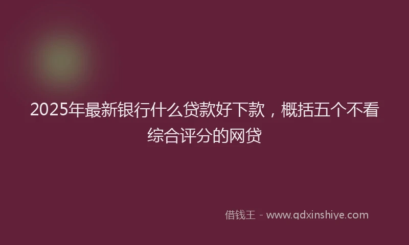 2025年最新银行什么贷款好下款，概括五个不看综合评分的网贷