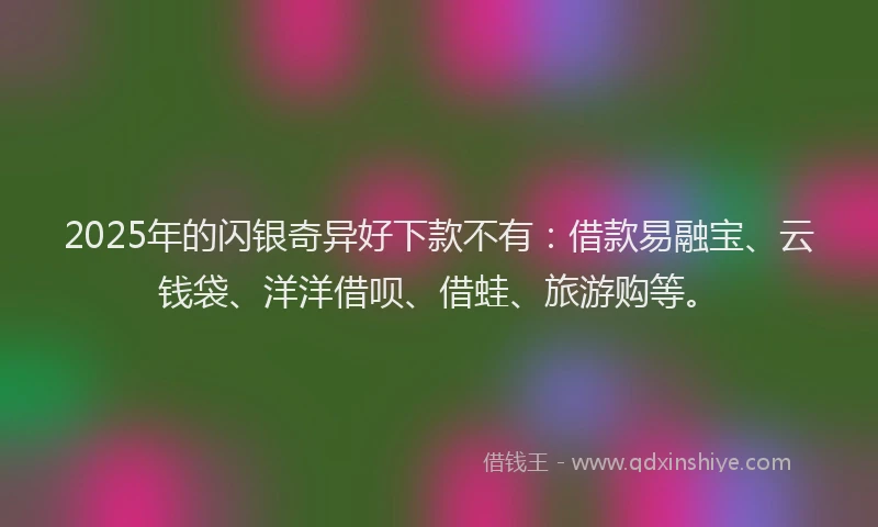 2025年的闪银奇异好下款不有：借款易融宝、云钱袋、洋洋借呗、借蛙、旅游购等。