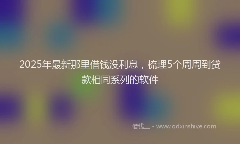 2025年最新那里借钱没利息，梳理5个周周到贷款相同系列的软件