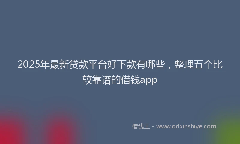 2025年最新贷款平台好下款有哪些，整理五个比较靠谱的借钱app